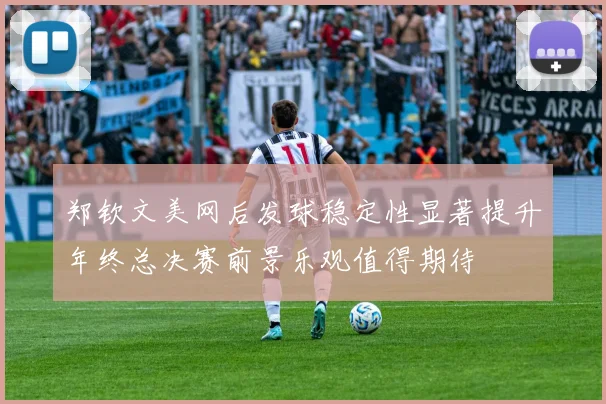 郑钦文美网后发球稳定性显著提升年终总决赛前景乐观值得期待