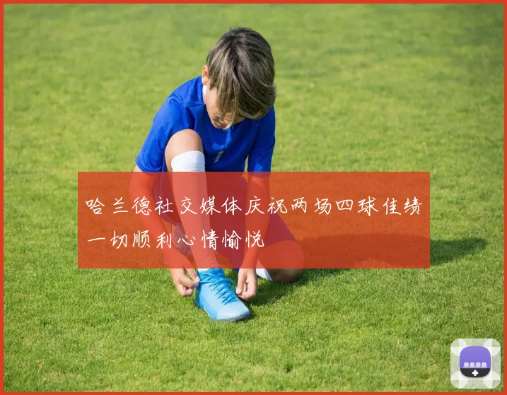 哈兰德社交媒体庆祝两场四球佳绩一切顺利心情愉悦