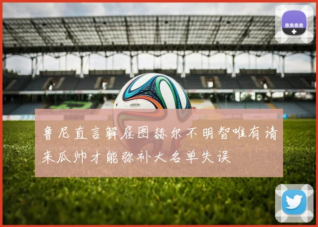 鲁尼直言解雇图赫尔不明智唯有请来瓜帅才能弥补大名单失误