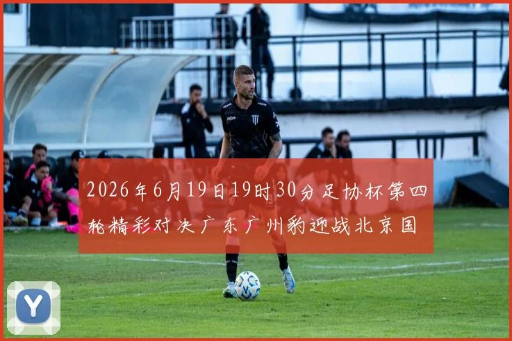 2026年6月19日19时30分足协杯第四轮精彩对决广东广州豹迎战北京国安