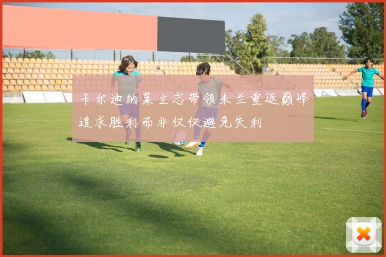 卡尔迪纳莱立志带领米兰重返巅峰追求胜利而非仅仅避免失利