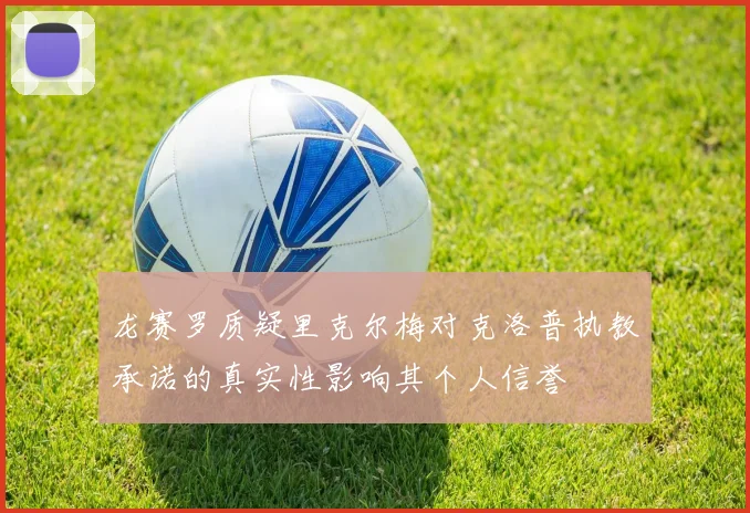 龙赛罗质疑里克尔梅对克洛普执教承诺的真实性影响其个人信誉